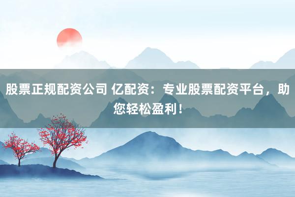股票正规配资公司 亿配资：专业股票配资平台，助您轻松盈利！