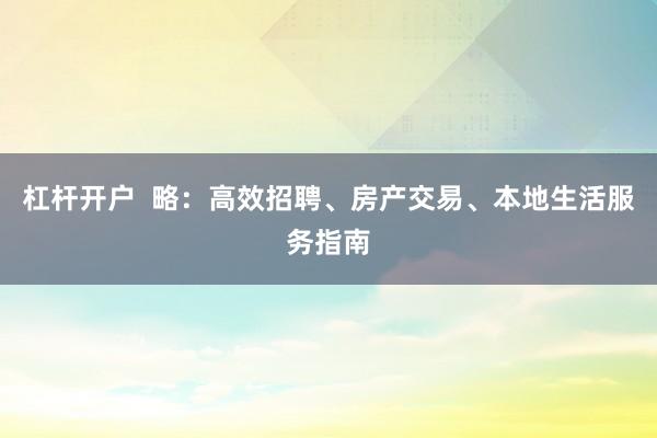 杠杆开户  略：高效招聘、房产交易、本地生活服务指南