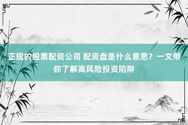 正规的股票配资公司 配资盘是什么意思？一文带你了解高风险投资陷阱