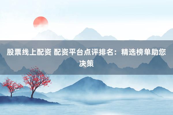 股票线上配资 配资平台点评排名：精选榜单助您决策