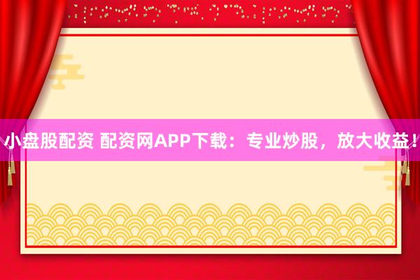 小盘股配资 配资网APP下载：专业炒股，放大收益！