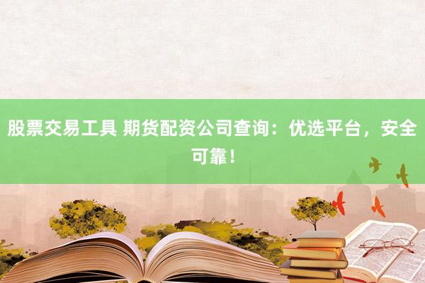 股票交易工具 期货配资公司查询：优选平台，安全可靠！