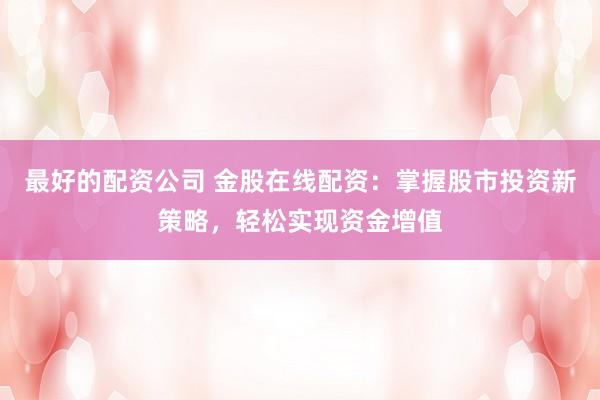 最好的配资公司 金股在线配资：掌握股市投资新策略，轻松实现资金增值