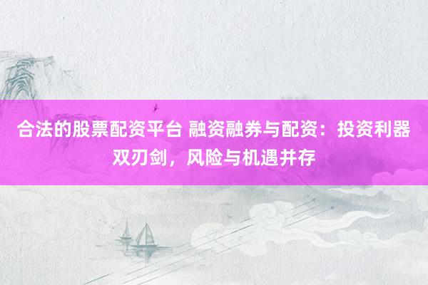 合法的股票配资平台 融资融券与配资：投资利器双刃剑，风险与机遇并存