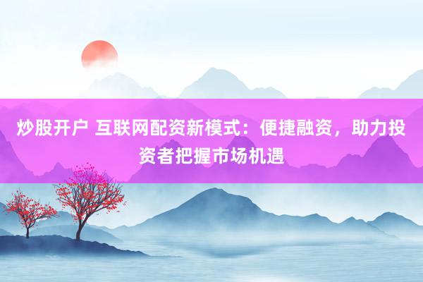 炒股开户 互联网配资新模式：便捷融资，助力投资者把握市场机遇