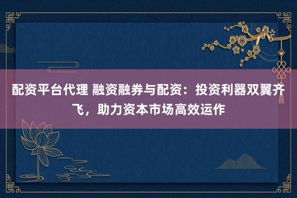 配资平台代理 融资融券与配资：投资利器双翼齐飞，助力资本市场高效运作