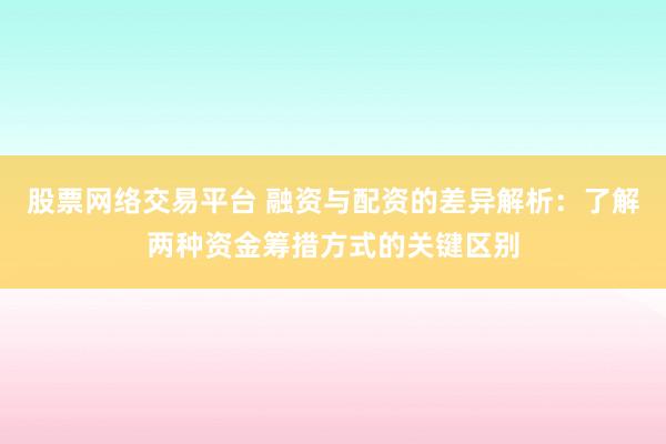 股票网络交易平台 融资与配资的差异解析：了解两种资金筹措方式的关键区别