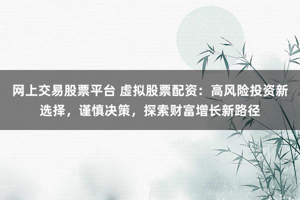 网上交易股票平台 虚拟股票配资：高风险投资新选择，谨慎决策，探索财富增长新路径