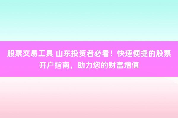 股票交易工具 山东投资者必看！快速便捷的股票开户指南，助力您的财富增值