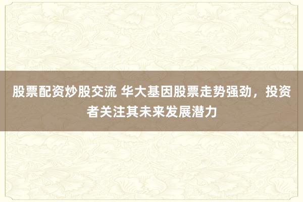 股票配资炒股交流 华大基因股票走势强劲，投资者关注其未来发展潜力