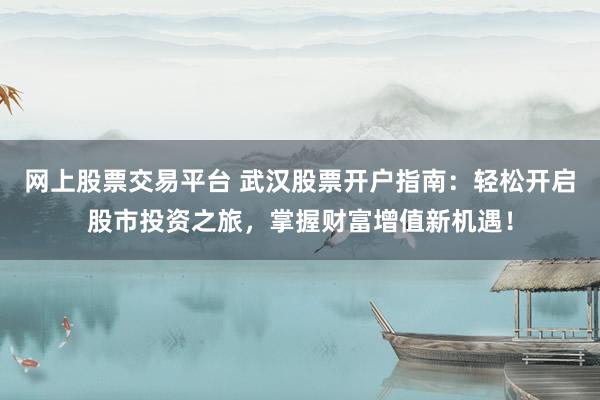 网上股票交易平台 武汉股票开户指南：轻松开启股市投资之旅，掌握财富增值新机遇！