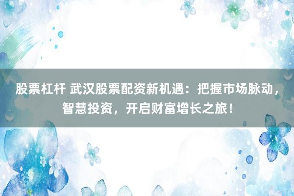 股票杠杆 武汉股票配资新机遇：把握市场脉动，智慧投资，开启财富增长之旅！