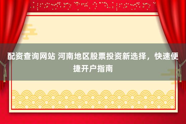 配资查询网站 河南地区股票投资新选择，快速便捷开户指南