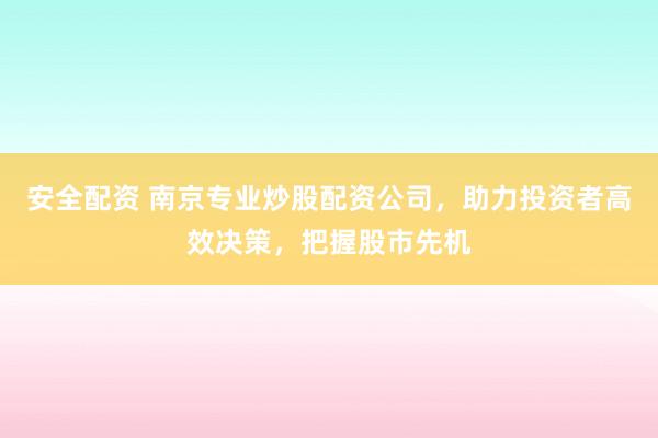 安全配资 南京专业炒股配资公司，助力投资者高效决策，把握股市先机