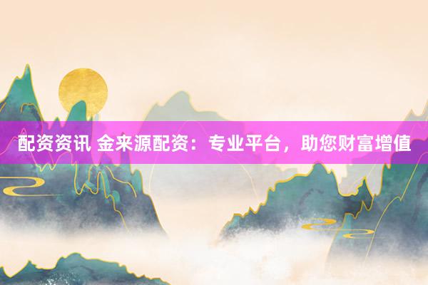 配资资讯 金来源配资：专业平台，助您财富增值