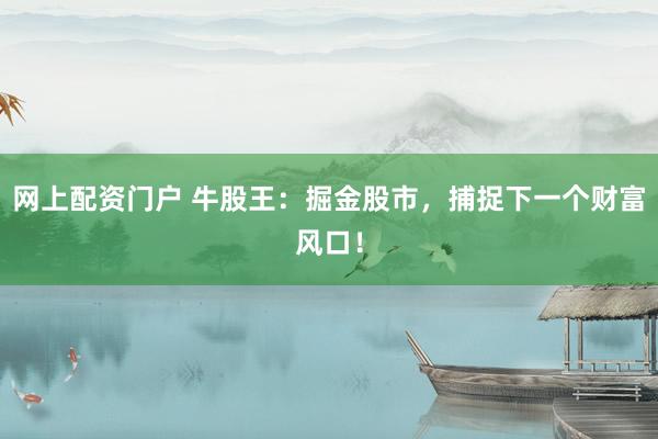 网上配资门户 牛股王：掘金股市，捕捉下一个财富风口！