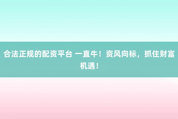 合法正规的配资平台 一直牛！资风向标，抓住财富机遇！