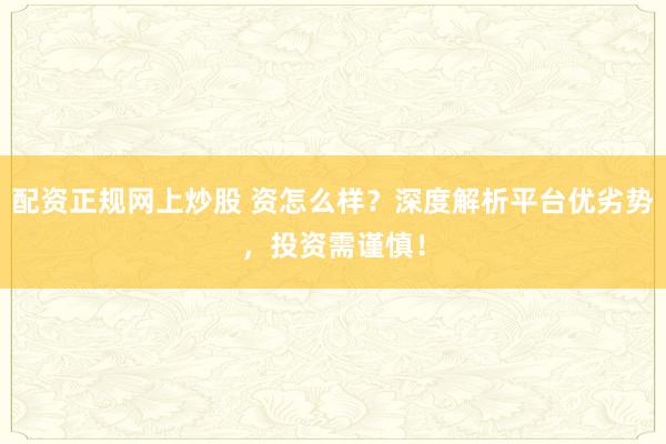 配资正规网上炒股 资怎么样？深度解析平台优劣势，投资需谨慎！