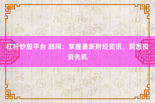 杠杆炒股平台 融网：掌握最新财经资讯，洞悉投资先机