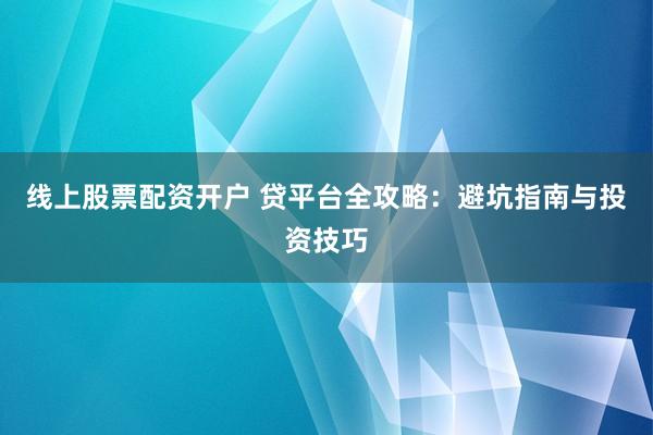 线上股票配资开户 贷平台全攻略：避坑指南与投资技巧