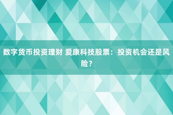 数字货币投资理财 爱康科技股票：投资机会还是风险？