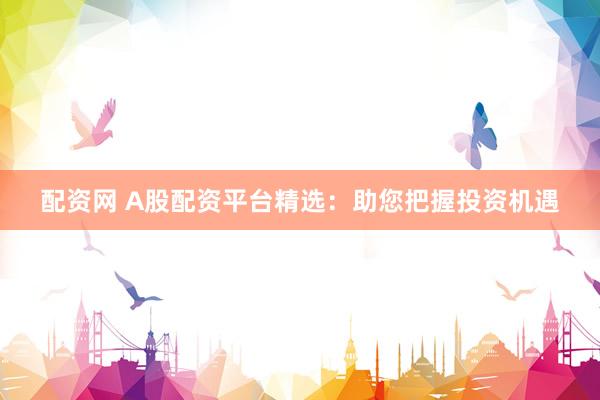 配资网 A股配资平台精选：助您把握投资机遇