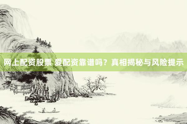 网上配资股票 爱配资靠谱吗？真相揭秘与风险提示