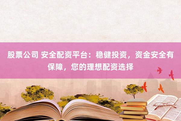 股票公司 安全配资平台：稳健投资，资金安全有保障，您的理想配资选择