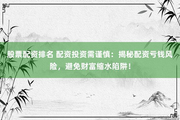 股票配资排名 配资投资需谨慎：揭秘配资亏钱风险，避免财富缩水陷阱！