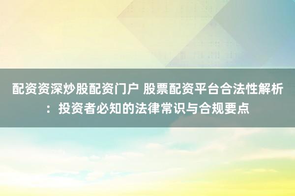 配资资深炒股配资门户 股票配资平台合法性解析：投资者必知的法律常识与合规要点