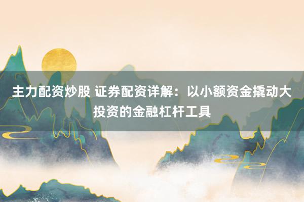 主力配资炒股 证券配资详解：以小额资金撬动大投资的金融杠杆工具