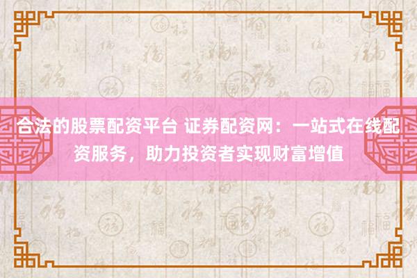 合法的股票配资平台 证券配资网：一站式在线配资服务，助力投资者实现财富增值