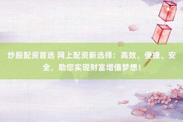 炒股配资首选 网上配资新选择：高效、便捷、安全，助您实现财富增值梦想！