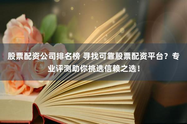 股票配资公司排名榜 寻找可靠股票配资平台？专业评测助你挑选信赖之选！