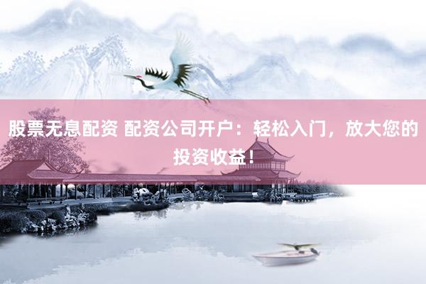 股票无息配资 配资公司开户：轻松入门，放大您的投资收益！