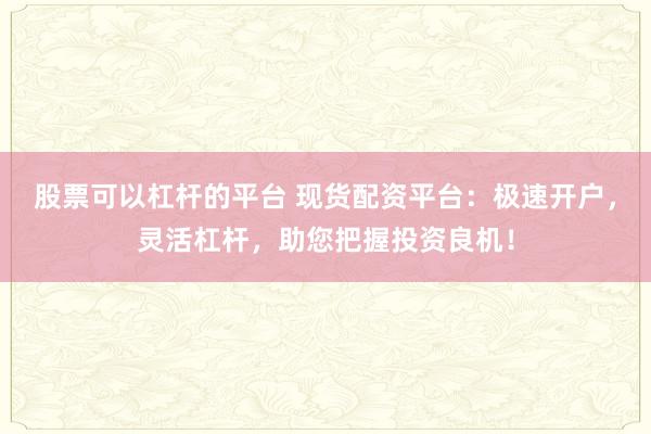股票可以杠杆的平台 现货配资平台：极速开户，灵活杠杆，助您把握投资良机！