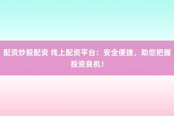 配资炒股配资 线上配资平台：安全便捷，助您把握投资良机！