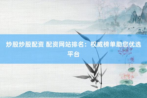 炒股炒股配资 配资网站排名：权威榜单助您优选平台