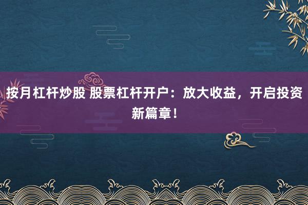 按月杠杆炒股 股票杠杆开户：放大收益，开启投资新篇章！