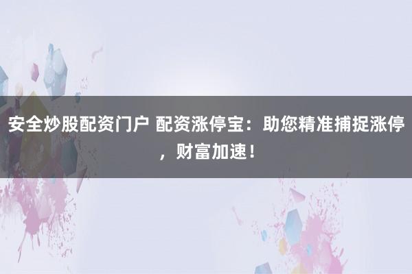 安全炒股配资门户 配资涨停宝：助您精准捕捉涨停，财富加速！