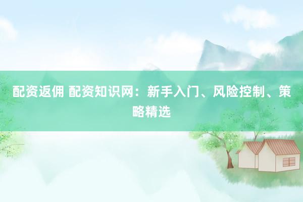 配资返佣 配资知识网：新手入门、风险控制、策略精选