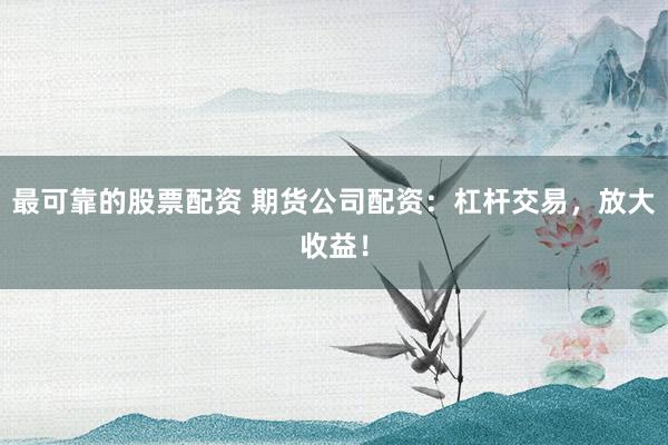 最可靠的股票配资 期货公司配资：杠杆交易，放大收益！