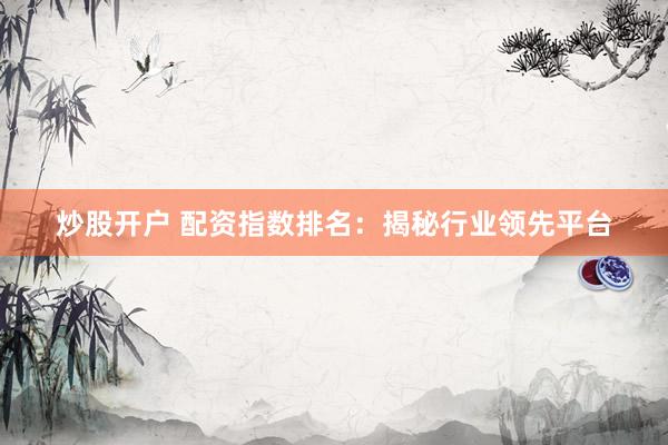 炒股开户 配资指数排名：揭秘行业领先平台