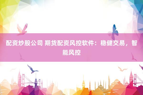 配资炒股公司 期货配资风控软件：稳健交易，智能风控