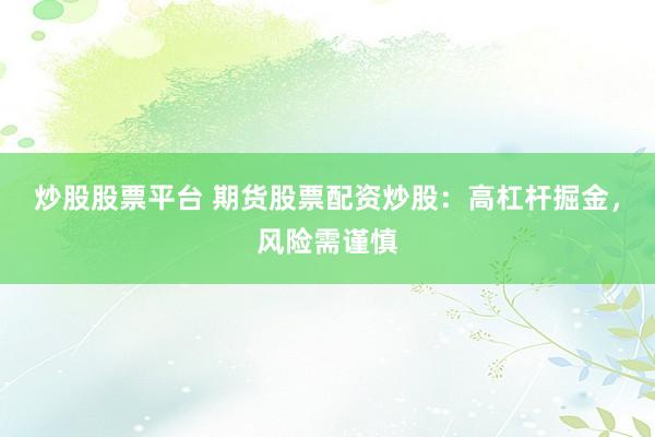 炒股股票平台 期货股票配资炒股：高杠杆掘金，风险需谨慎
