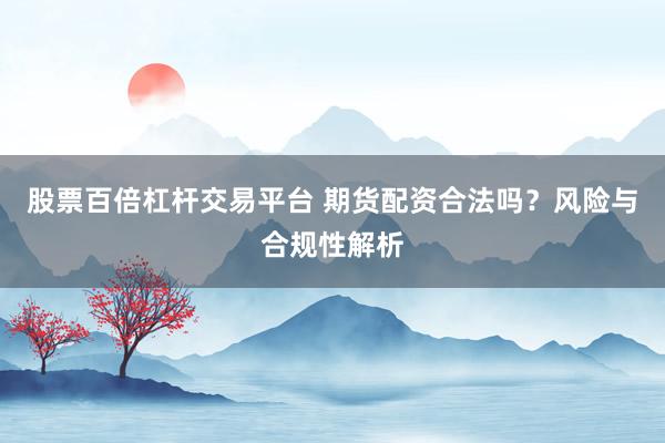 股票百倍杠杆交易平台 期货配资合法吗？风险与合规性解析