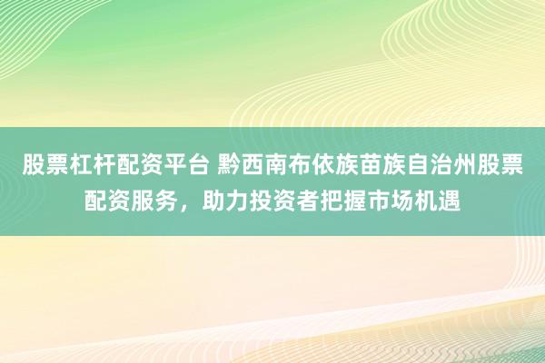 股票杠杆配资平台 黔西南布依族苗族自治州股票配资服务，助力投资者把握市场机遇