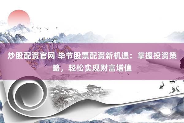 炒股配资官网 毕节股票配资新机遇：掌握投资策略，轻松实现财富增值