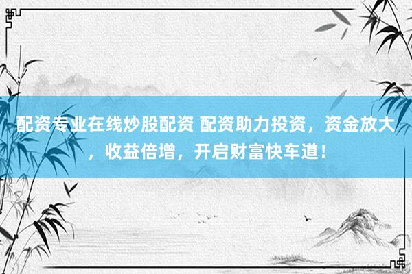 配资专业在线炒股配资 配资助力投资，资金放大，收益倍增，开启财富快车道！