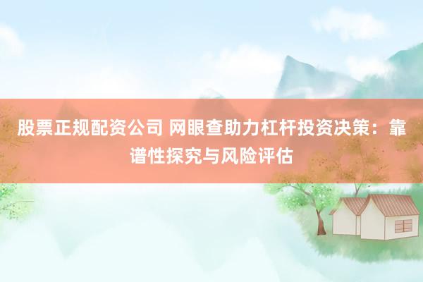 股票正规配资公司 网眼查助力杠杆投资决策：靠谱性探究与风险评估